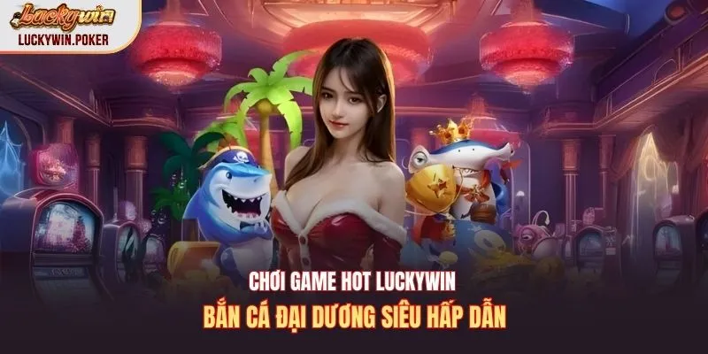 Chơi game hot Luckywin bắn cá đại dương siêu hấp dẫn